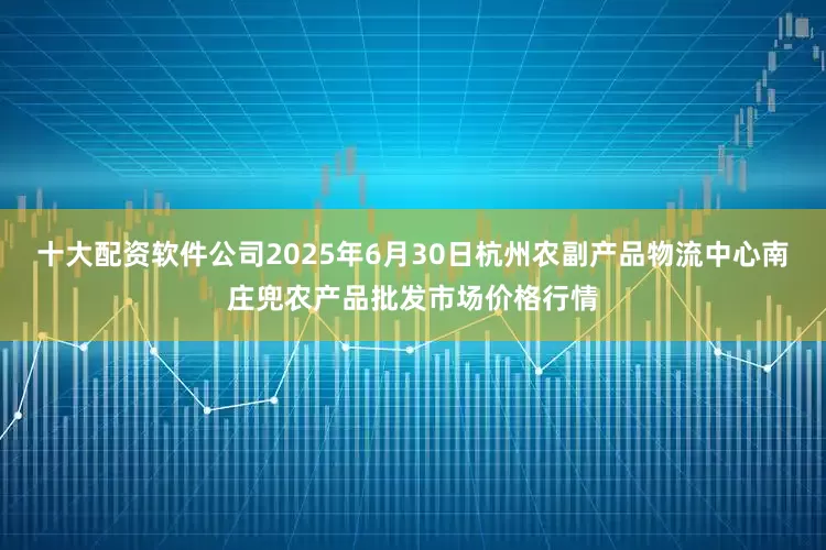 十大配资软件公司2025年6月30日杭州农副产品物流中心南庄兜农产品批发市场价格行情