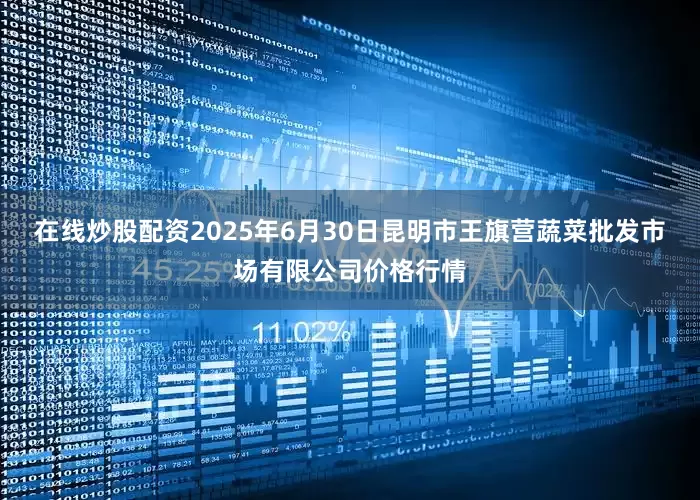 在线炒股配资2025年6月30日昆明市王旗营蔬菜批发市场有限公司价格行情