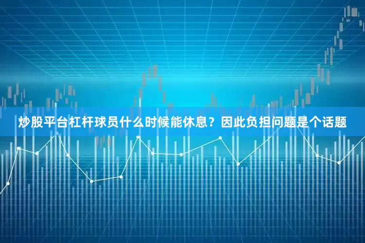 炒股平台杠杆球员什么时候能休息？因此负担问题是个话题
