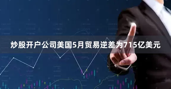 炒股开户公司美国5月贸易逆差为715亿美元