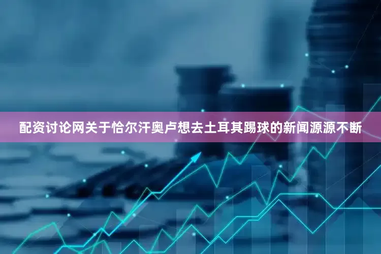 配资讨论网关于恰尔汗奥卢想去土耳其踢球的新闻源源不断