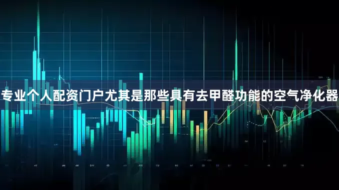 专业个人配资门户尤其是那些具有去甲醛功能的空气净化器