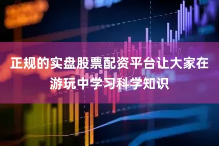 正规的实盘股票配资平台让大家在游玩中学习科学知识