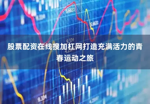 股票配资在线搜加杠网打造充满活力的青春运动之旅