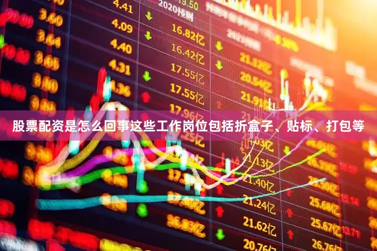 股票配资是怎么回事这些工作岗位包括折盒子、贴标、打包等