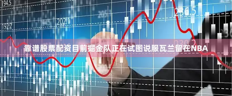 靠谱股票配资目前掘金队正在试图说服瓦兰留在NBA