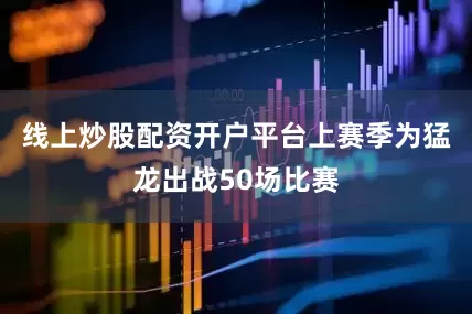 线上炒股配资开户平台上赛季为猛龙出战50场比赛