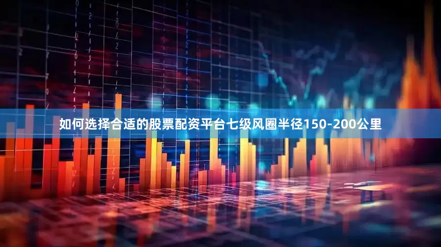 如何选择合适的股票配资平台七级风圈半径150-200公里