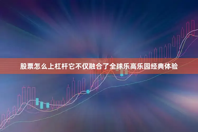 股票怎么上杠杆它不仅融合了全球乐高乐园经典体验