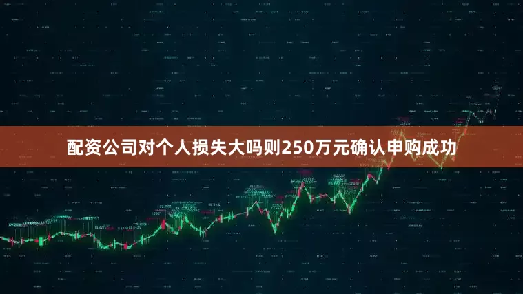 配资公司对个人损失大吗则250万元确认申购成功