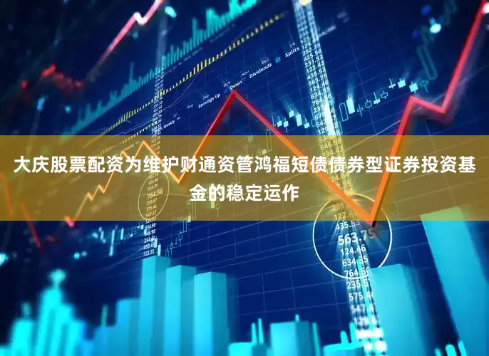 大庆股票配资为维护财通资管鸿福短债债券型证券投资基金的稳定运作