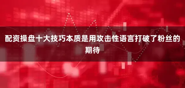 配资操盘十大技巧本质是用攻击性语言打破了粉丝的期待