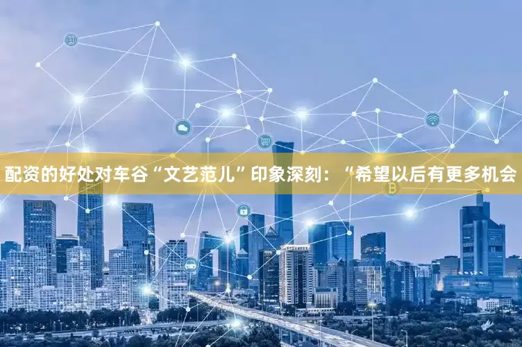 配资的好处对车谷“文艺范儿”印象深刻：“希望以后有更多机会