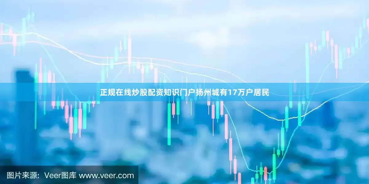 正规在线炒股配资知识门户扬州城有17万户居民