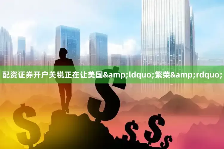 配资证券开户关税正在让美国&ldquo;繁荣&rdquo;