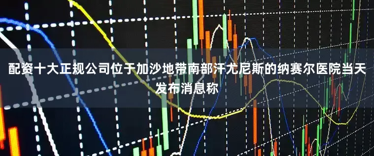 配资十大正规公司位于加沙地带南部汗尤尼斯的纳赛尔医院当天发布消息称