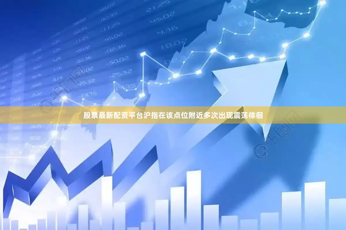 股票最新配资平台沪指在该点位附近多次出现震荡徘徊