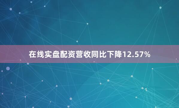 在线实盘配资营收同比下降12.57%