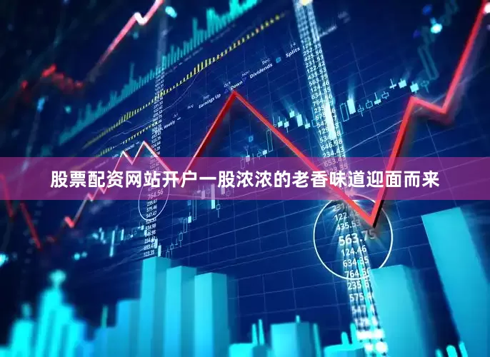 股票配资网站开户一股浓浓的老香味道迎面而来