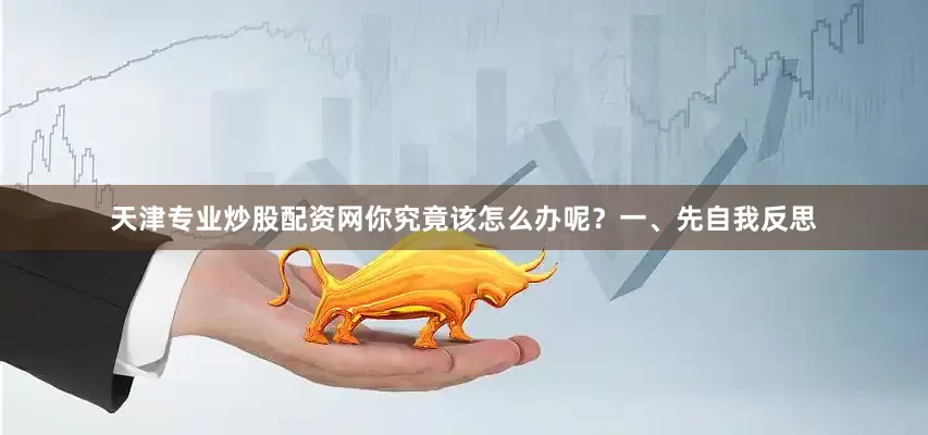 天津专业炒股配资网你究竟该怎么办呢？一、先自我反思