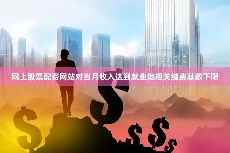 网上股票配资网站对当月收入达到就业地相关缴费基数下限