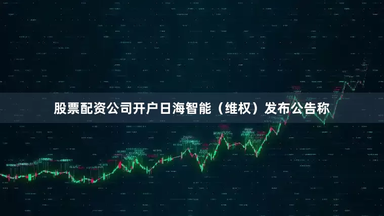 股票配资公司开户日海智能（维权）发布公告称