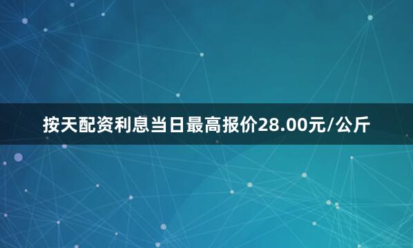 按天配资利息当日最高报价28.00元/公斤