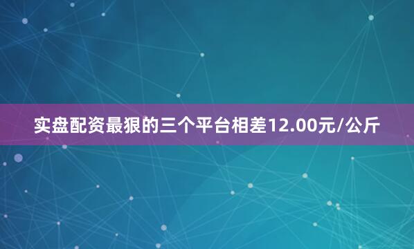 实盘配资最狠的三个平台相差12.00元/公斤