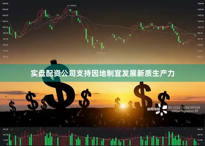 实盘配资公司支持因地制宜发展新质生产力