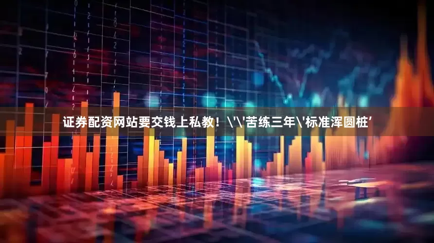 证券配资网站要交钱上私教！''苦练三年'标准浑圆桩’