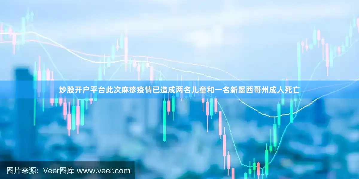炒股开户平台此次麻疹疫情已造成两名儿童和一名新墨西哥州成人死亡