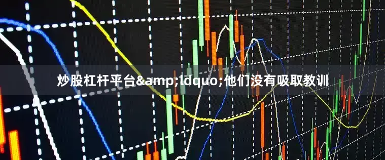 炒股杠杆平台&ldquo;他们没有吸取教训