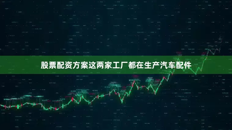 股票配资方案这两家工厂都在生产汽车配件