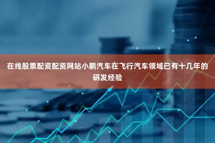 在线股票配资配资网站小鹏汽车在飞行汽车领域已有十几年的研发经验