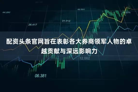 配资头条官网旨在表彰各大券商领军人物的卓越贡献与深远影响力