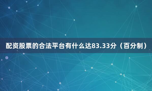 配资股票的合法平台有什么达83.33分（百分制）