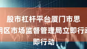 股市杠杆平台厦门市思明区市场监督管理局立即行动