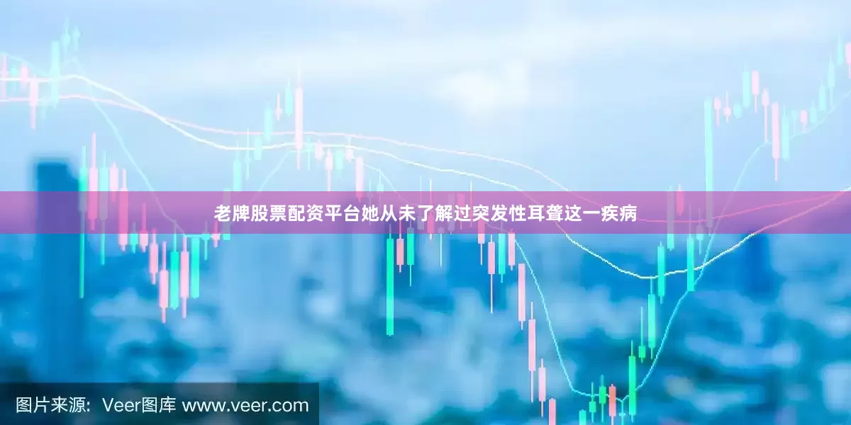 老牌股票配资平台她从未了解过突发性耳聋这一疾病