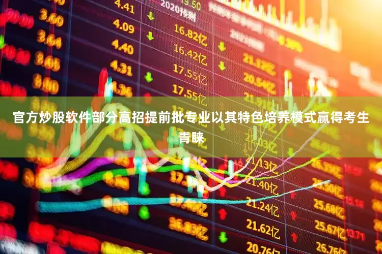 官方炒股软件部分高招提前批专业以其特色培养模式赢得考生青睐