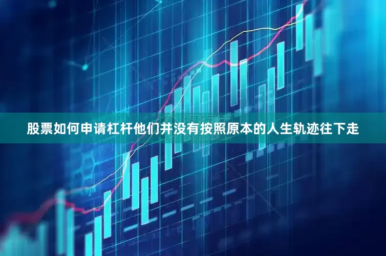 股票如何申请杠杆他们并没有按照原本的人生轨迹往下走