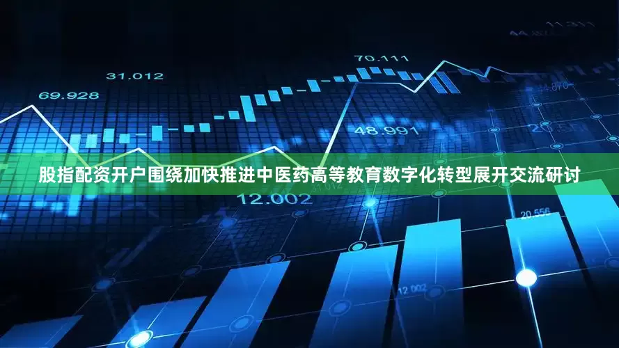 股指配资开户围绕加快推进中医药高等教育数字化转型展开交流研讨