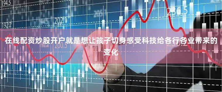 在线配资炒股开户就是想让孩子切身感受科技给各行各业带来的变化
