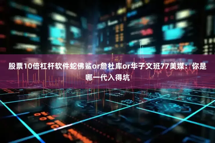 股票10倍杠杆软件蛇佛鲨or詹杜库or华子文班77美媒：你是哪一代入得坑