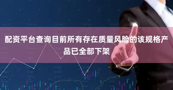 配资平台查询目前所有存在质量风险的该规格产品已全部下架