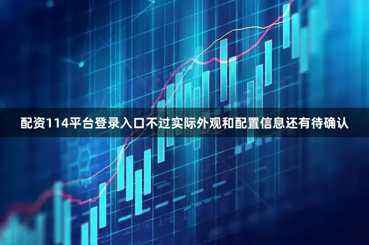 配资114平台登录入口不过实际外观和配置信息还有待确认