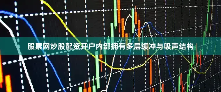 股票网炒股配资开户内部拥有多层缓冲与吸声结构