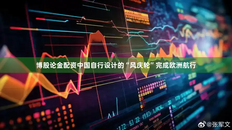 博股论金配资中国自行设计的“风庆轮”完成欧洲航行