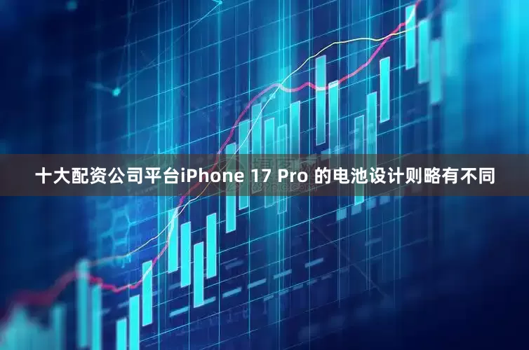 十大配资公司平台iPhone 17 Pro 的电池设计则略有不同