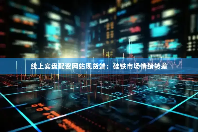 线上实盘配资网站现货端：硅铁市场情绪转差