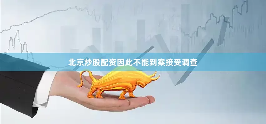 北京炒股配资因此不能到案接受调查